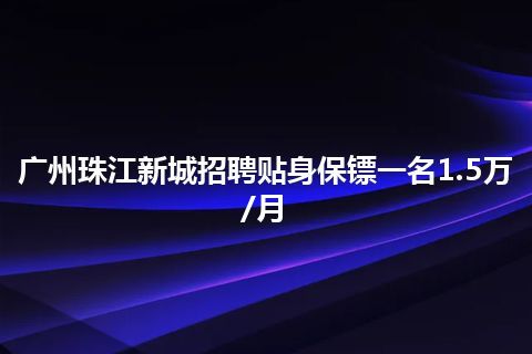 广州珠江新城招聘贴身保镖一名1.5万/月